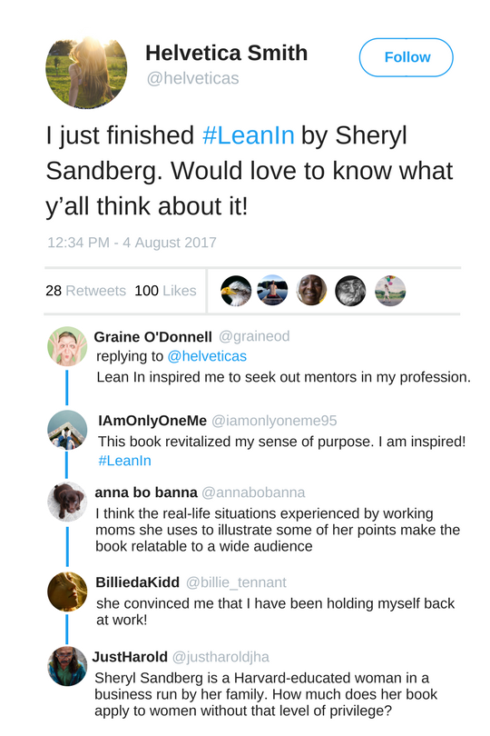 A screenshot of a social media post from Twitter/X.

@helveticas: I just finished #LeanIn by Sheryl Sandberg. Would love to know what y’all think about it!

@graineod: Lean In sinpried me to seek out mentors in my profession.

@iamonlyoneme95: This book revitalized my sense of purpose. I am inspired! #LeanIn

@annaobanna: I think real-life situations experienced by working moms she uses to illustrate some of her points make the book relatable to a side audience

@billie_tennant: she convinced me that I have been holding myself back at work!

@justharoldjha: Sheryl Sandberg is a Harvard-educated woman in a business run by her family. How much does her book apply to women without that level of privlege?